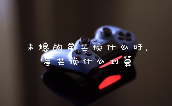 未熄的星芒换什么好，星芒换什么划算