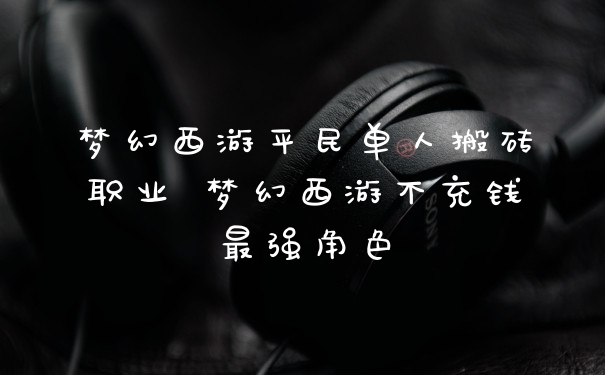梦幻西游平民单人搬砖职业 梦幻西游不充钱最强角色