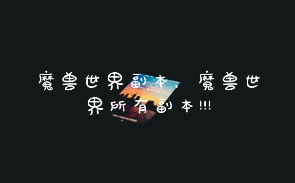 魔兽世界副本，魔兽世界所有副本!!!