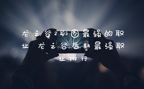 龙之谷2刷图最强的职业 龙之谷后期最强职业排行