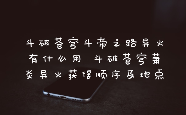 斗破苍穹斗帝之路异火有什么用 斗破苍穹萧炎异火获得顺序及地点