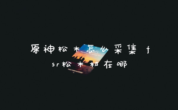 原神松木怎么采集 fsr松木材在哪