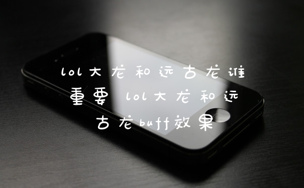 lol大龙和远古龙谁重要 lol大龙和远古龙buff效果