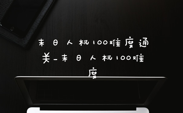 末日人机100难度通关_末日人机100难度