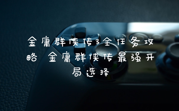 金庸群侠传3全任务攻略 金庸群侠传最强开局选择