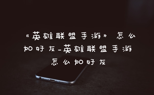 《英雄联盟手游》怎么加好友_英雄联盟手游怎么加好友