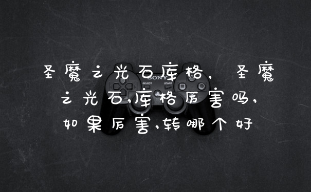圣魔之光石库格，圣魔之光石,库格厉害吗,如果厉害,转哪个好