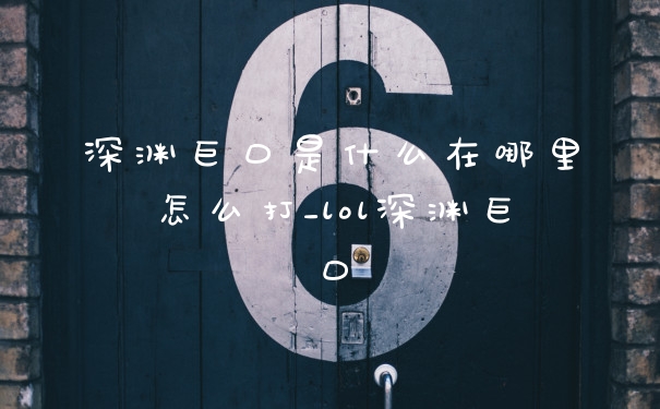 深渊巨口是什么在哪里怎么打_lol深渊巨口
