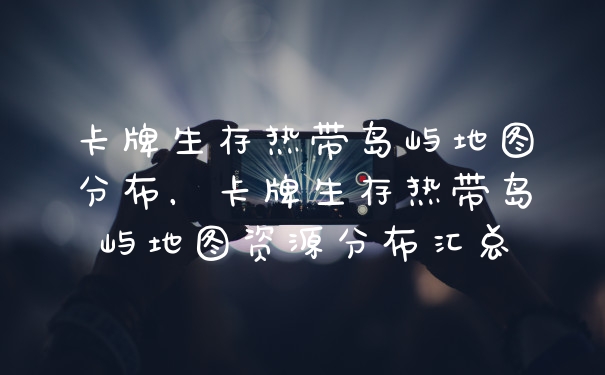卡牌生存热带岛屿地图分布，卡牌生存热带岛屿地图资源分布汇总
