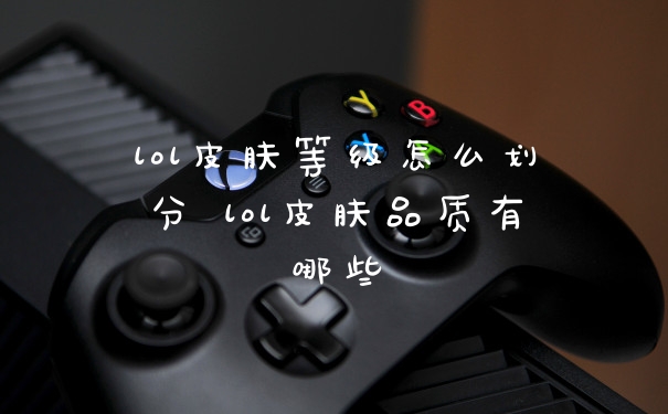 lol皮肤等级怎么划分 lol皮肤品质有哪些