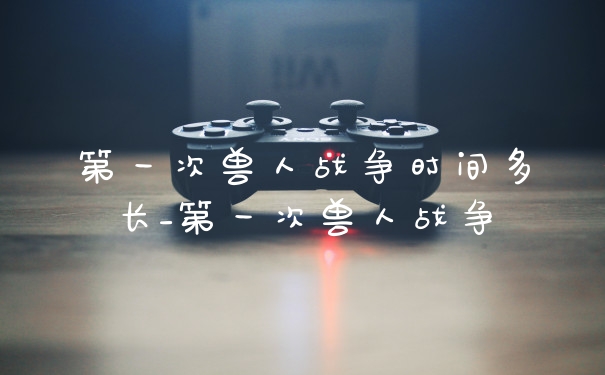 第一次兽人战争时间多长_第一次兽人战争