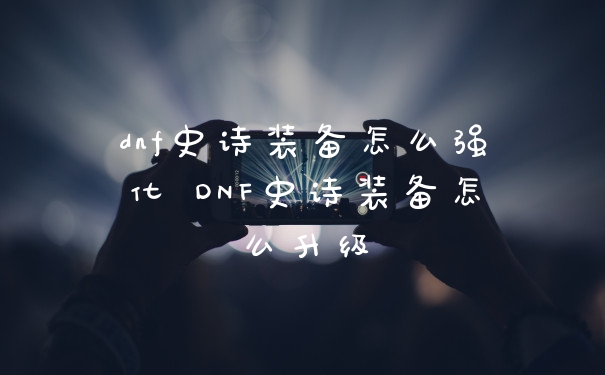 dnf史诗装备怎么强化 DNF史诗装备怎么升级
