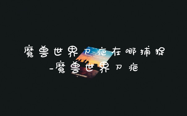 魔兽世界刀疤在哪捕捉_魔兽世界刀疤