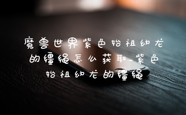 魔兽世界紫色始祖幼龙的缰绳怎么获取_紫色始祖幼龙的缰绳