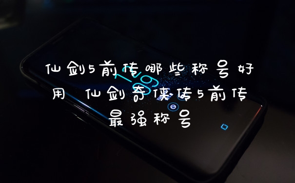 仙剑5前传哪些称号好用 仙剑奇侠传5前传最强称号