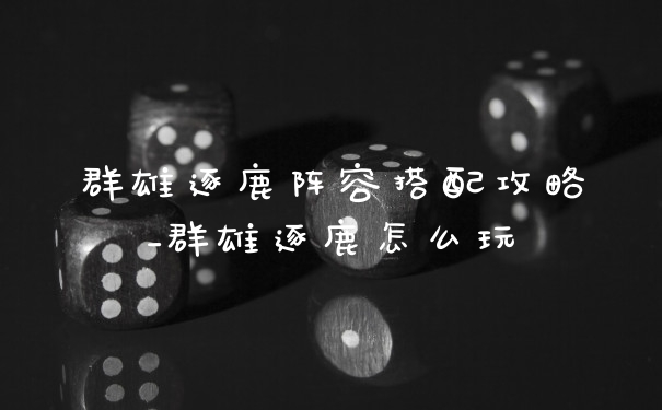群雄逐鹿阵容搭配攻略_群雄逐鹿怎么玩