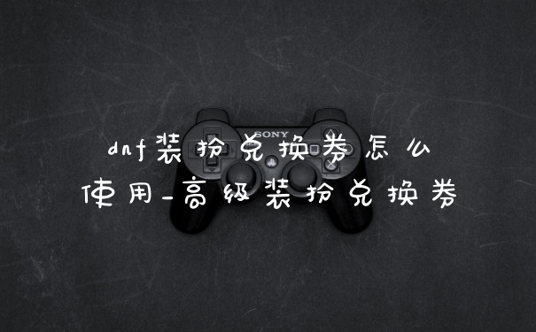 dnf装扮兑换券怎么使用_高级装扮兑换券
