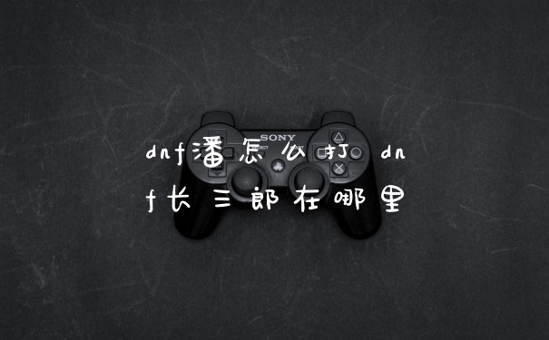 dnf潘怎么打 dnf长三郎在哪里