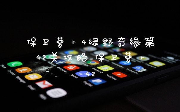 保卫萝卜4绿野奇缘第42关攻略_保卫萝卜42