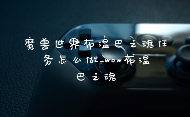 魔兽世界布温巴之魂任务怎么做_wow布温巴之魂