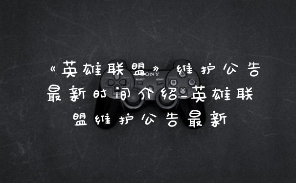 《英雄联盟》维护公告最新时间介绍_英雄联盟维护公告最新