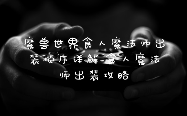魔兽世界食人魔法师出装顺序详解_食人魔法师出装攻略