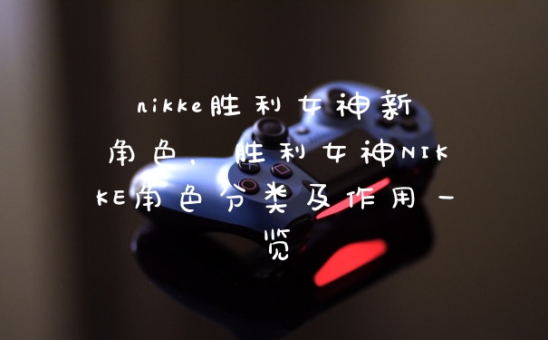 nikke胜利女神新角色，胜利女神NIKKE角色分类及作用一览