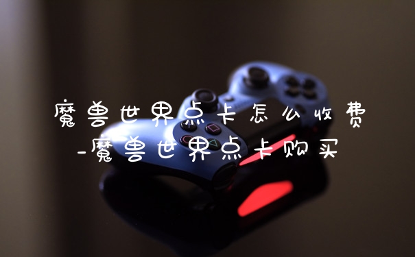 魔兽世界点卡怎么收费_魔兽世界点卡购买
