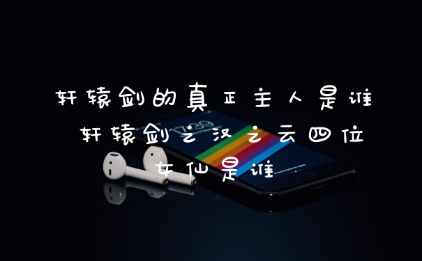 轩辕剑的真正主人是谁 轩辕剑之汉之云四位女仙是谁