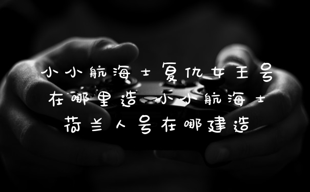 小小航海士复仇女王号在哪里造 小小航海士荷兰人号在哪建造