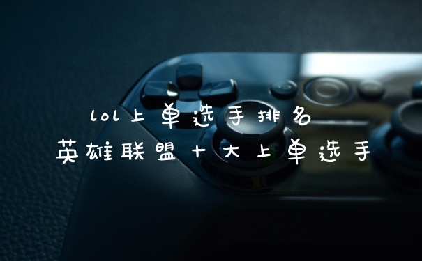 lol上单选手排名 英雄联盟十大上单选手