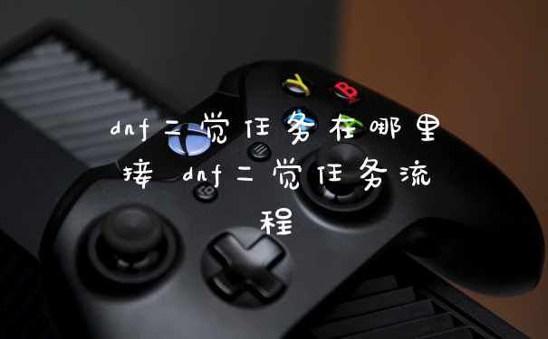 dnf二觉任务在哪里接 dnf二觉任务流程