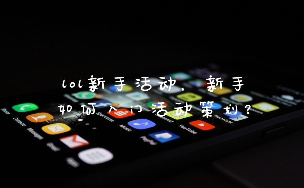 lol新手活动，新手如何入门活动策划？