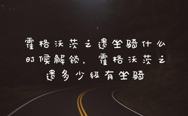霍格沃茨之遗坐骑什么时候解锁，霍格沃茨之遗多少级有坐骑