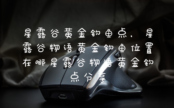 星露谷黄金钓鱼点，星露谷物语黄金钓鱼位置在哪星露谷物语黄金钓点分享