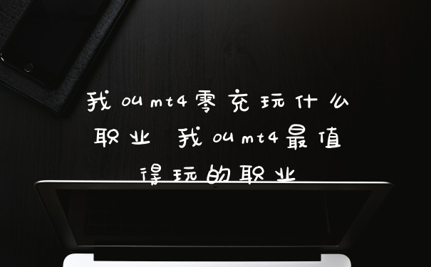 我叫mt4零充玩什么职业 我叫mt4最值得玩的职业