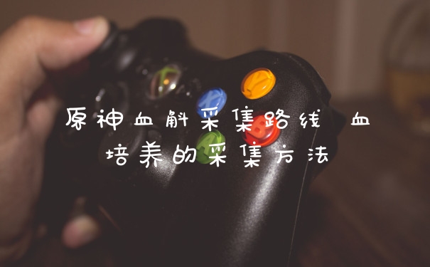 原神血斛采集路线 血培养的采集方法