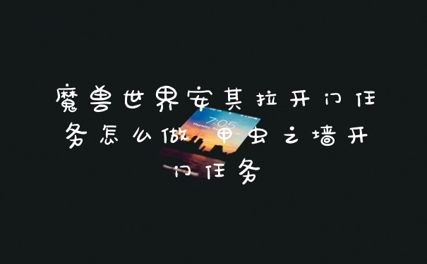 魔兽世界安其拉开门任务怎么做 甲虫之墙开门任务