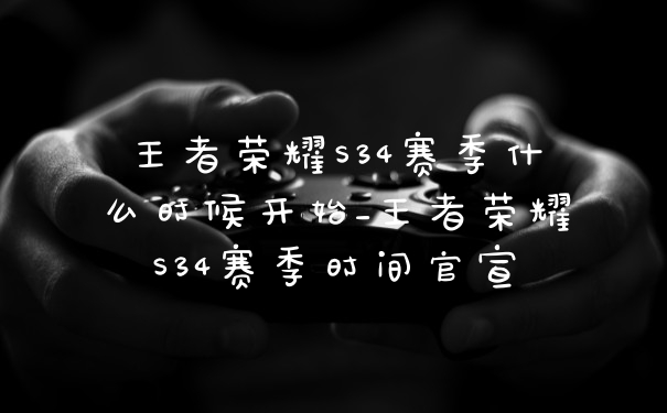 王者荣耀S34赛季什么时候开始_王者荣耀S34赛季时间官宣