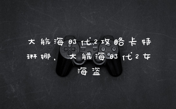 大航海时代2攻略卡特琳娜，大航海时代2女海盗