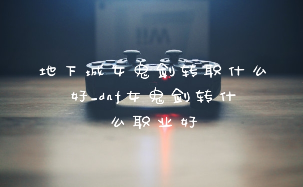 地下城女鬼剑转职什么好_dnf女鬼剑转什么职业好
