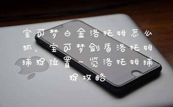 宝可梦白金洛托姆怎么抓，宝可梦剑盾洛托姆捕捉位置一览洛托姆捕捉攻略