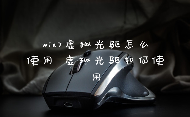 win7虚拟光驱怎么使用 虚拟光驱如何使用