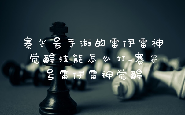 赛尔号手游的雷伊雷神觉醒技能怎么打_赛尔号雷伊雷神觉醒