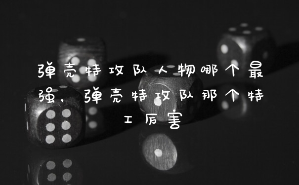 弹壳特攻队人物哪个最强,弹壳特攻队那个特工厉害