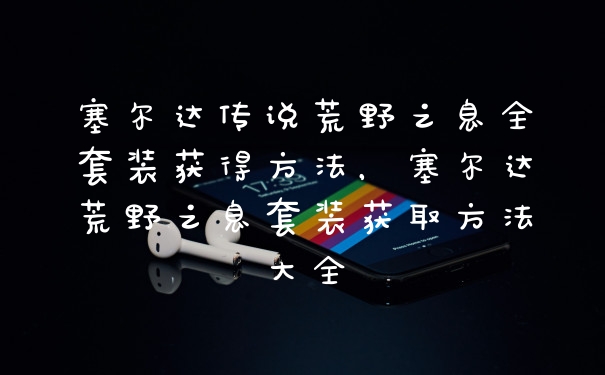 塞尔达传说荒野之息全套装获得方法，塞尔达荒野之息套装获取方法大全