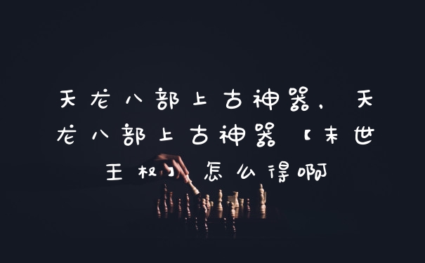 天龙八部上古神器，天龙八部上古神器【末世王权】怎么得啊