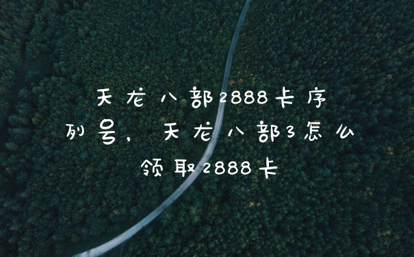 天龙八部2888卡序列号，天龙八部3怎么领取2888卡