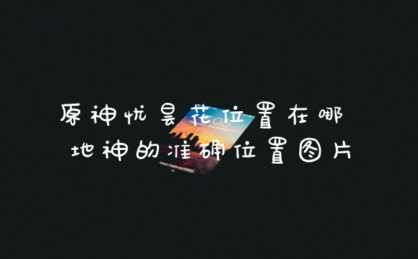 原神忧昙花位置在哪 地神的准确位置图片