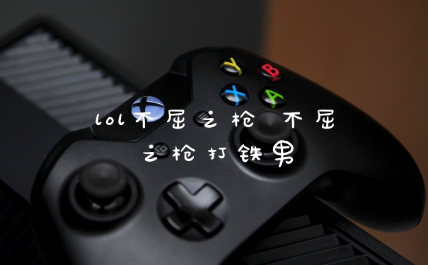 lol不屈之枪 不屈之枪打铁男